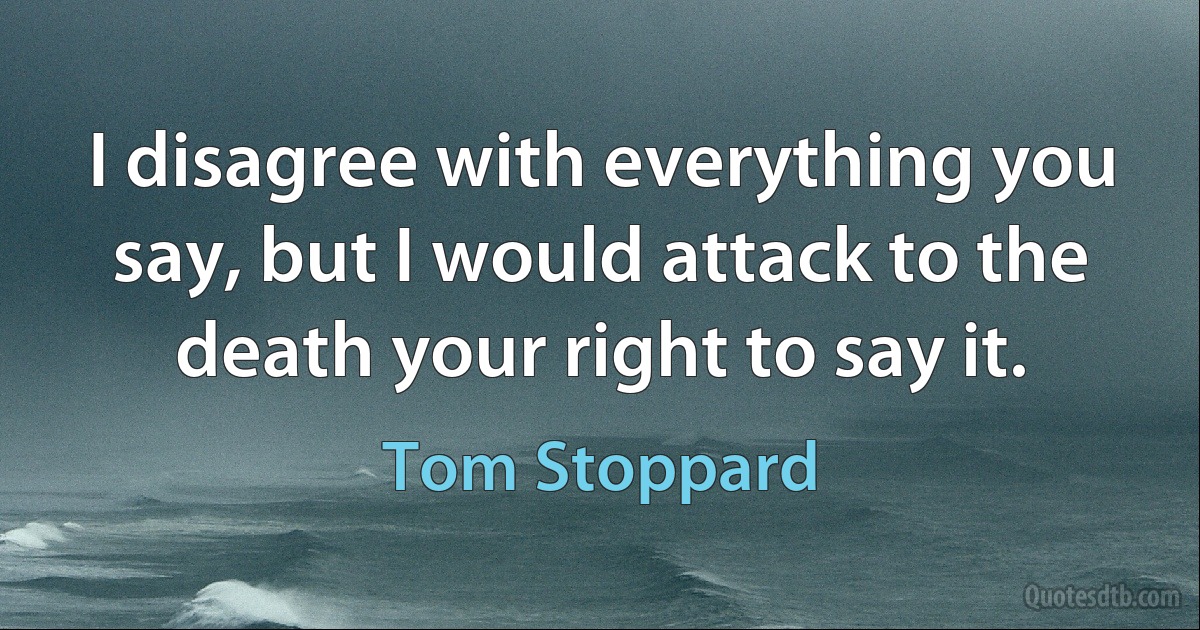 I disagree with everything you say, but I would attack to the death your right to say it. (Tom Stoppard)