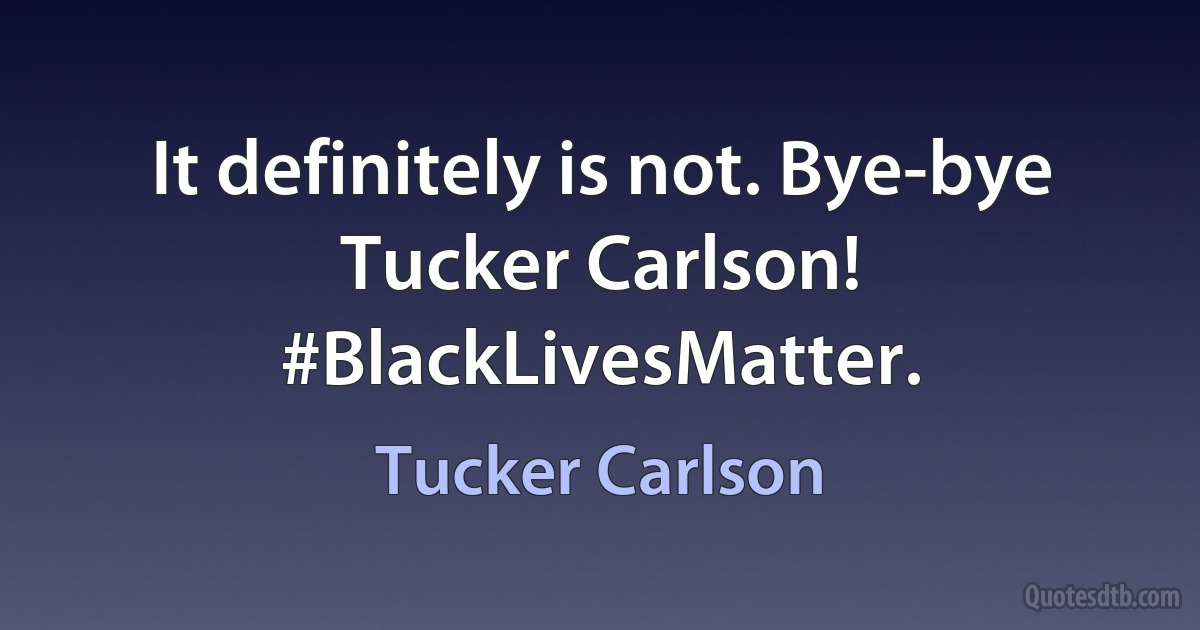 It definitely is not. Bye-bye Tucker Carlson! #BlackLivesMatter. (Tucker Carlson)