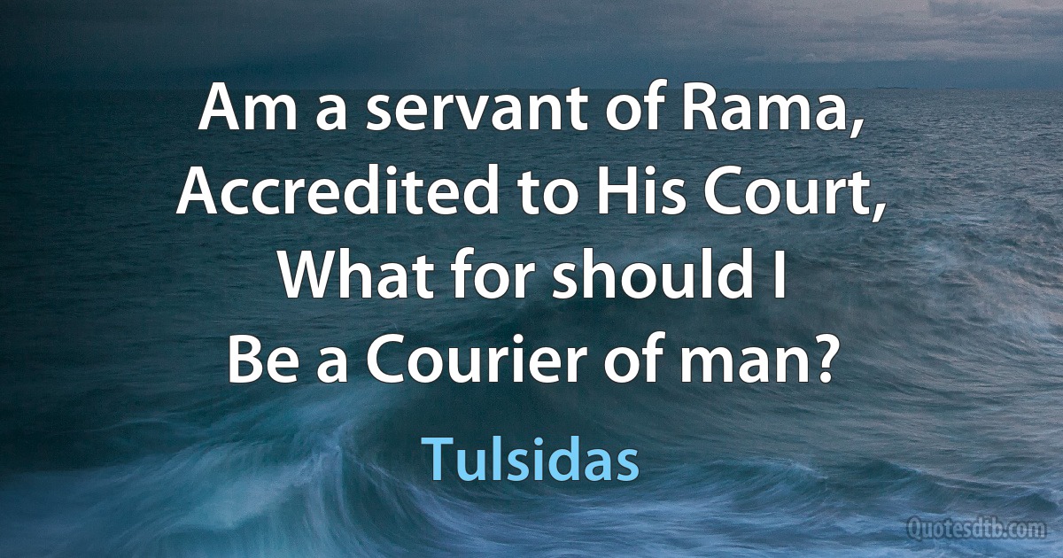 Am a servant of Rama,
Accredited to His Court,
What for should I
Be a Courier of man? (Tulsidas)