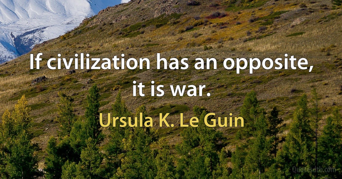 If civilization has an opposite, it is war. (Ursula K. Le Guin)