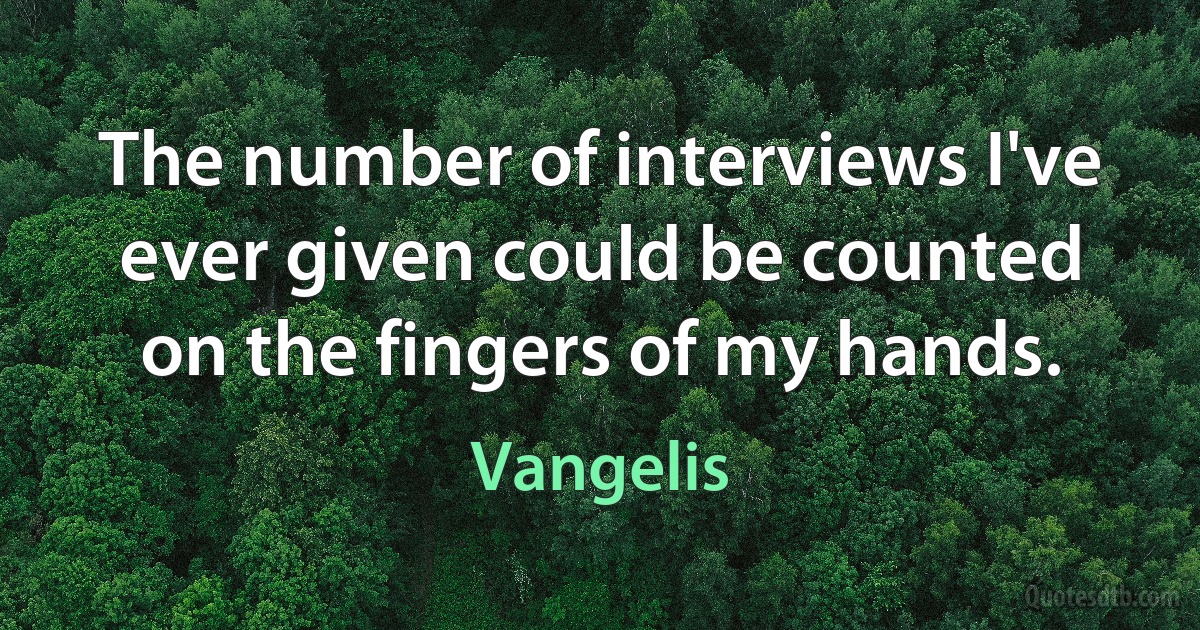 The number of interviews I've ever given could be counted on the fingers of my hands. (Vangelis)