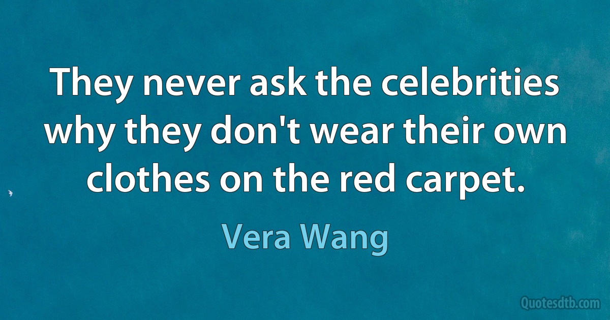 They never ask the celebrities why they don't wear their own clothes on the red carpet. (Vera Wang)