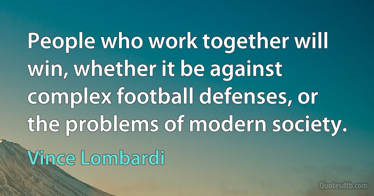 People who work together will win, whether it be against complex football defenses, or the problems of modern society. (Vince Lombardi)