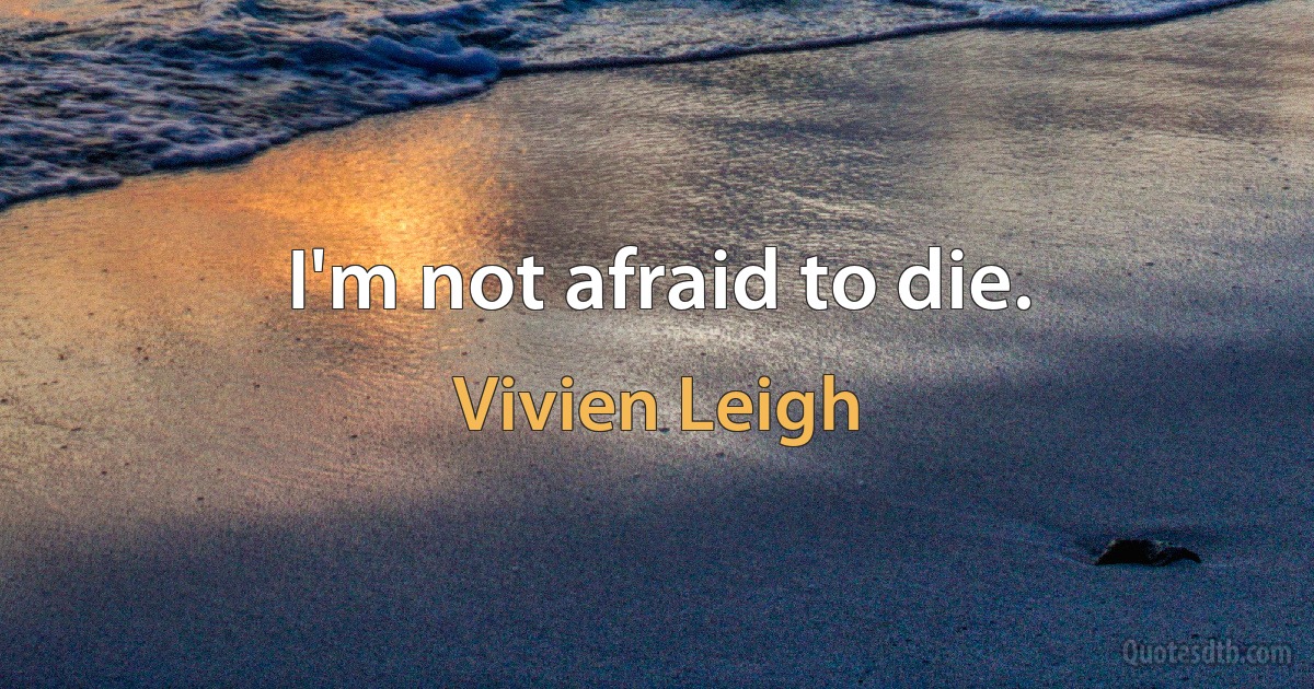 I'm not afraid to die. (Vivien Leigh)