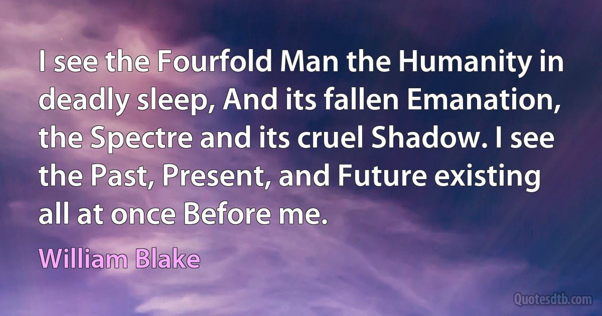 I see the Fourfold Man the Humanity in deadly sleep, And its fallen Emanation, the Spectre and its cruel Shadow. I see the Past, Present, and Future existing all at once Before me. (William Blake)