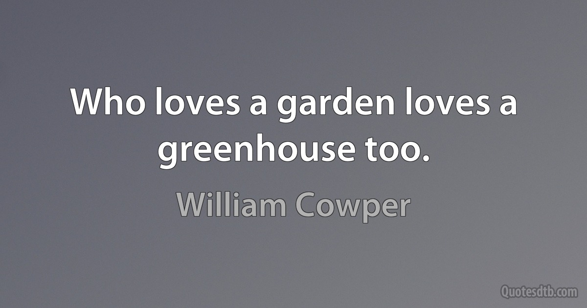 Who loves a garden loves a greenhouse too. (William Cowper)