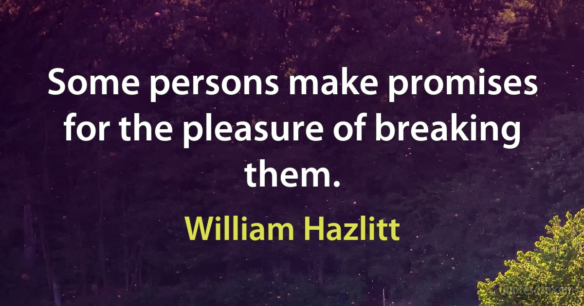 Some persons make promises for the pleasure of breaking them. (William Hazlitt)