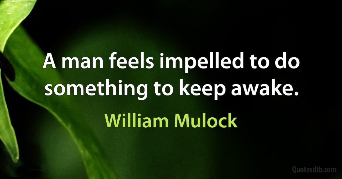 A man feels impelled to do something to keep awake. (William Mulock)