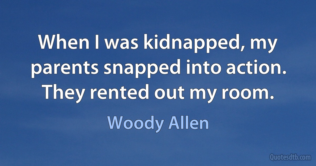 When I was kidnapped, my parents snapped into action. They rented out my room. (Woody Allen)