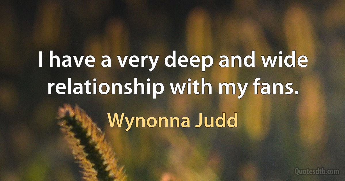 I have a very deep and wide relationship with my fans. (Wynonna Judd)