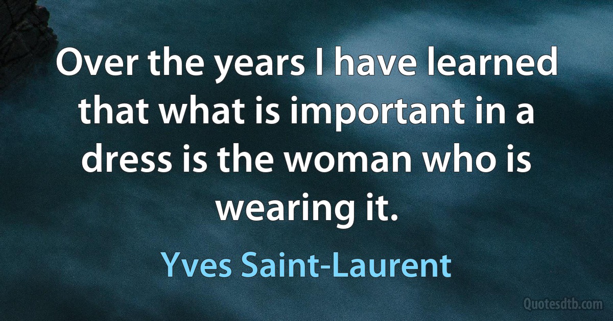 Over the years I have learned that what is important in a dress is the woman who is wearing it. (Yves Saint-Laurent)