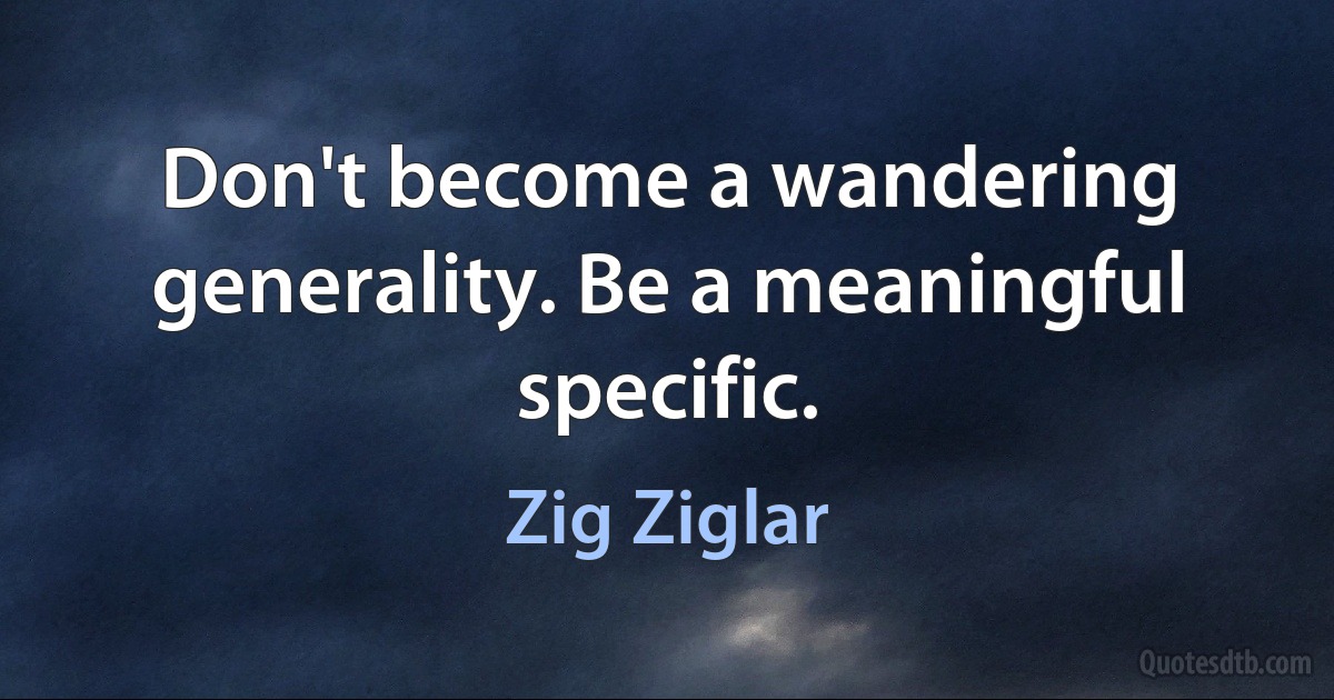 Don't become a wandering generality. Be a meaningful specific. (Zig Ziglar)