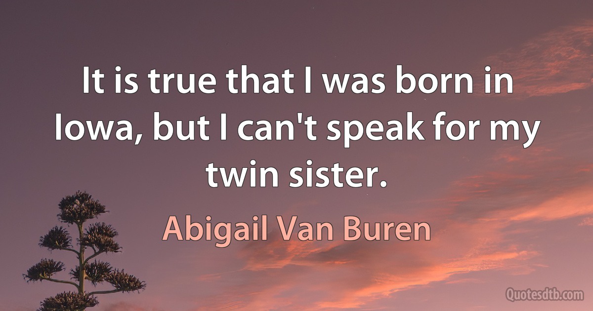 It is true that I was born in Iowa, but I can't speak for my twin sister. (Abigail Van Buren)