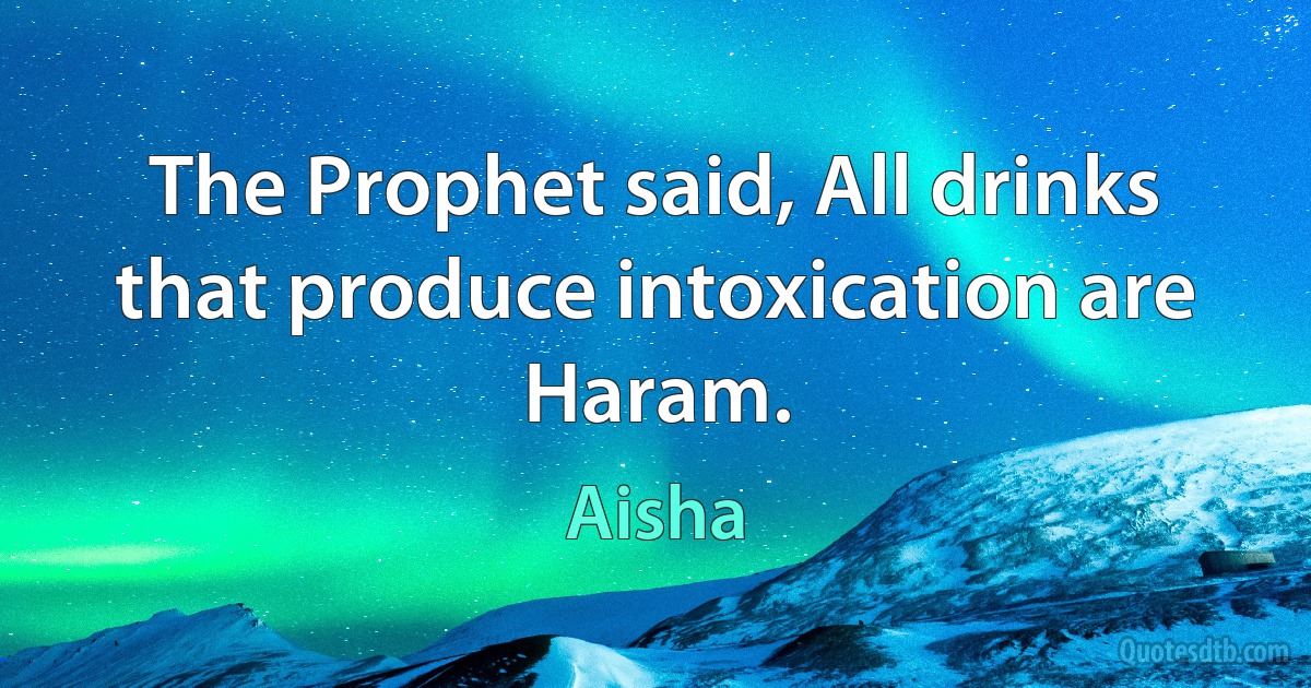 The Prophet said, All drinks that produce intoxication are Haram. (Aisha)