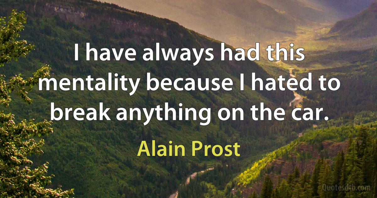 I have always had this mentality because I hated to break anything on the car. (Alain Prost)