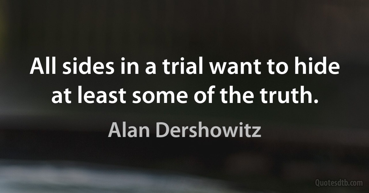 All sides in a trial want to hide at least some of the truth. (Alan Dershowitz)