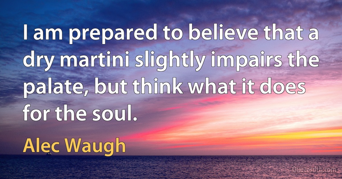 I am prepared to believe that a dry martini slightly impairs the palate, but think what it does for the soul. (Alec Waugh)