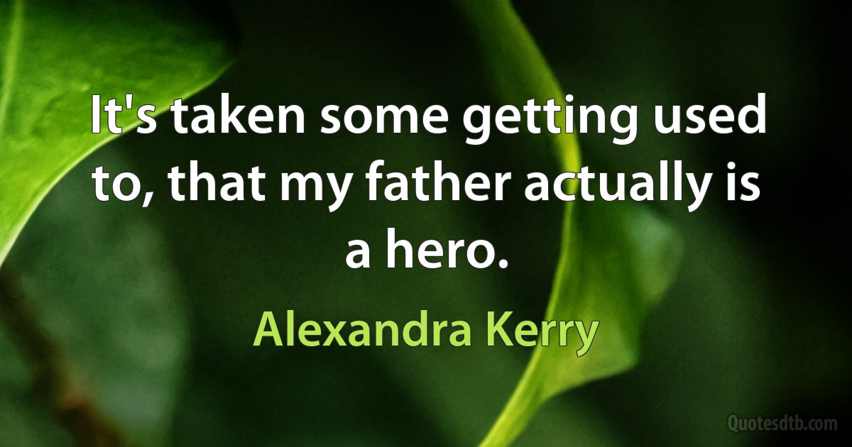 It's taken some getting used to, that my father actually is a hero. (Alexandra Kerry)