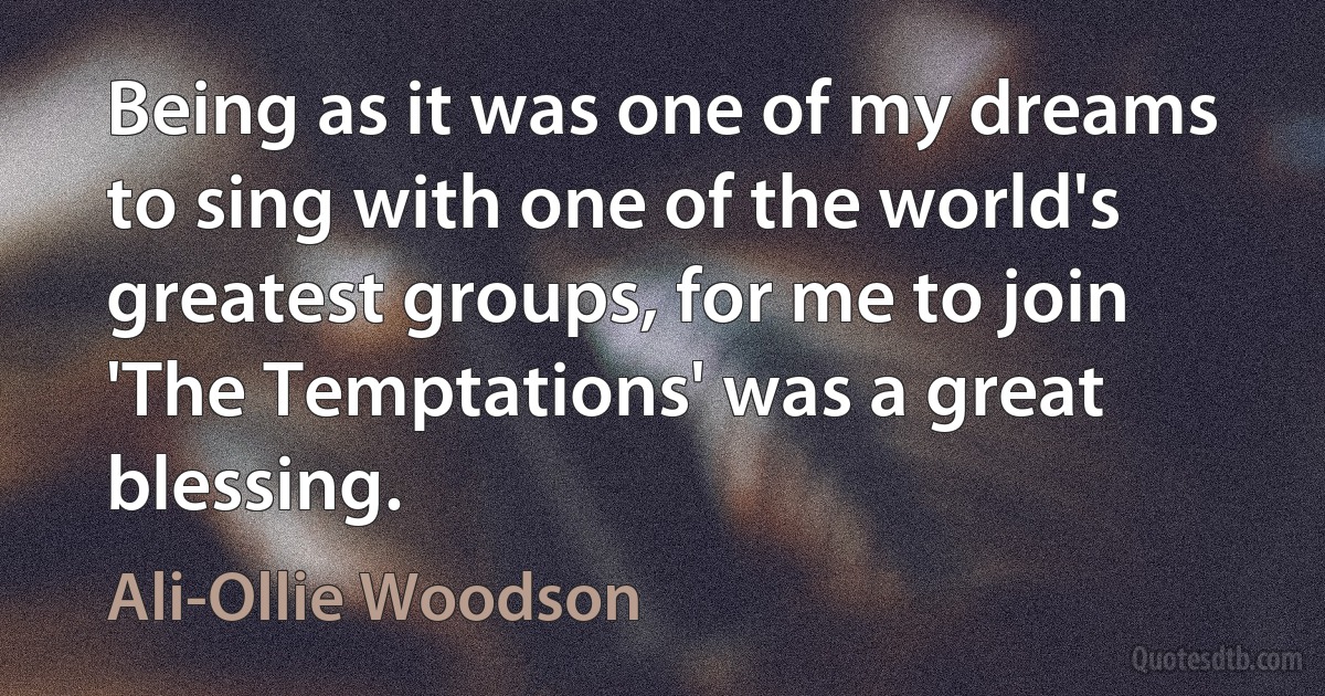 Being as it was one of my dreams to sing with one of the world's greatest groups, for me to join 'The Temptations' was a great blessing. (Ali-Ollie Woodson)