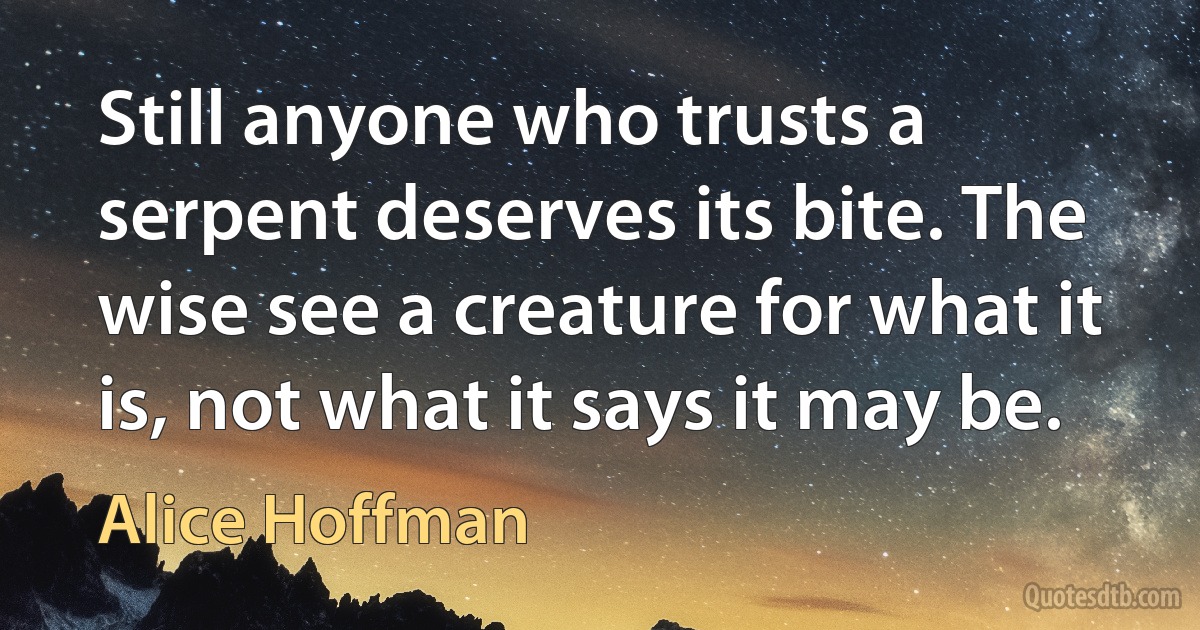 Still anyone who trusts a serpent deserves its bite. The wise see a creature for what it is, not what it says it may be. (Alice Hoffman)