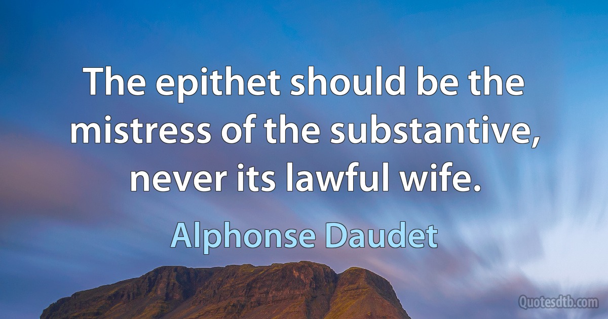 The epithet should be the mistress of the substantive, never its lawful wife. (Alphonse Daudet)