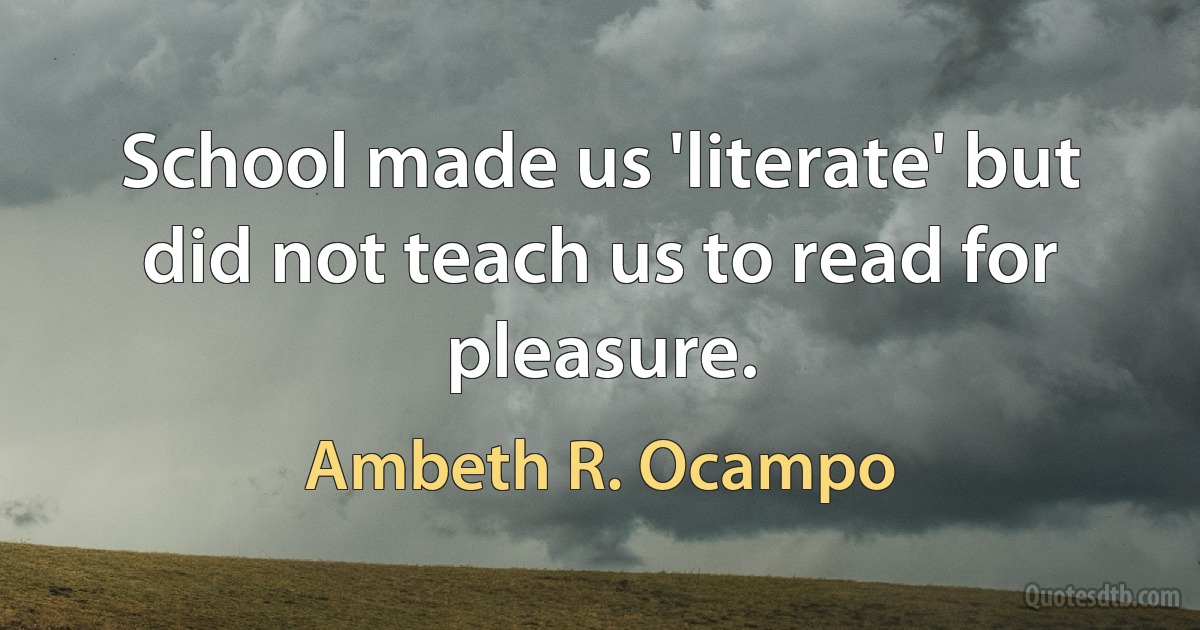 School made us 'literate' but did not teach us to read for pleasure. (Ambeth R. Ocampo)