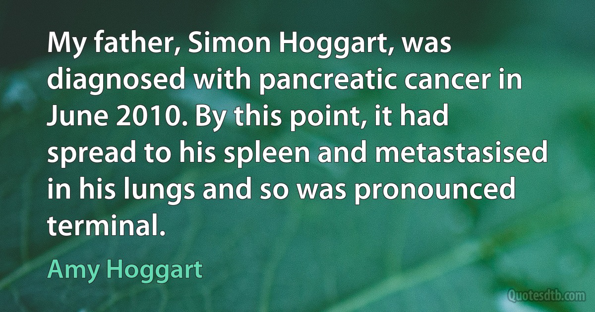 My father, Simon Hoggart, was diagnosed with pancreatic cancer in June 2010. By this point, it had spread to his spleen and metastasised in his lungs and so was pronounced terminal. (Amy Hoggart)