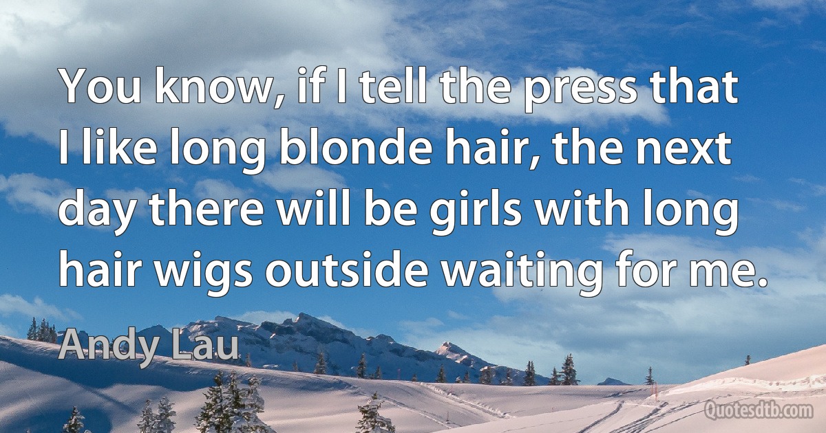 You know, if I tell the press that I like long blonde hair, the next day there will be girls with long hair wigs outside waiting for me. (Andy Lau)