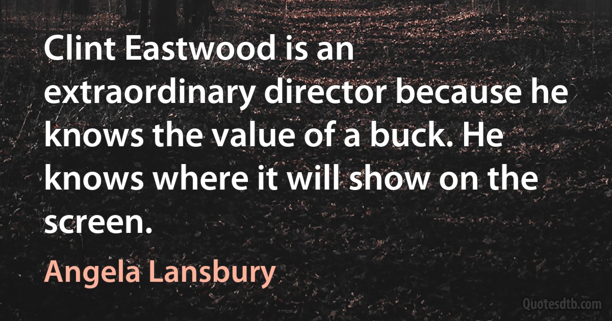 Clint Eastwood is an extraordinary director because he knows the value of a buck. He knows where it will show on the screen. (Angela Lansbury)