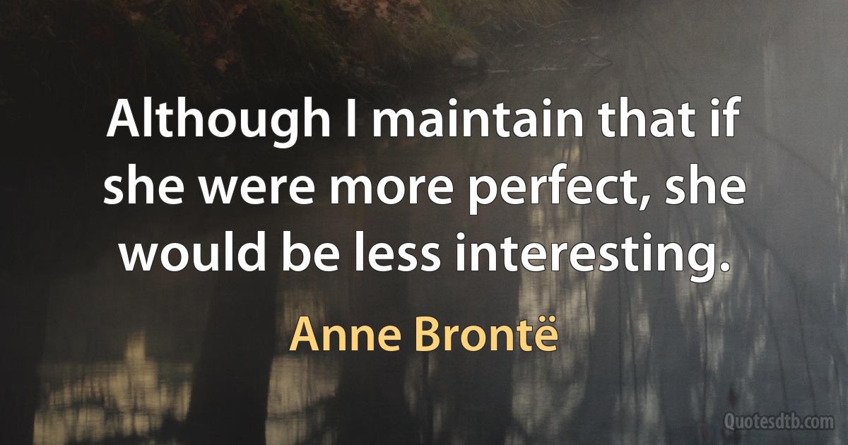 Although I maintain that if she were more perfect, she would be less interesting. (Anne Brontë)