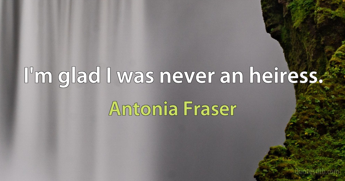 I'm glad I was never an heiress. (Antonia Fraser)