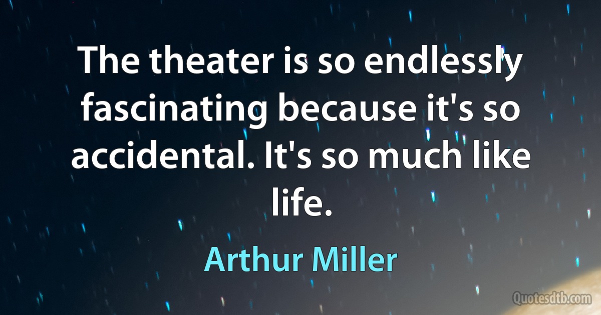 The theater is so endlessly fascinating because it's so accidental. It's so much like life. (Arthur Miller)