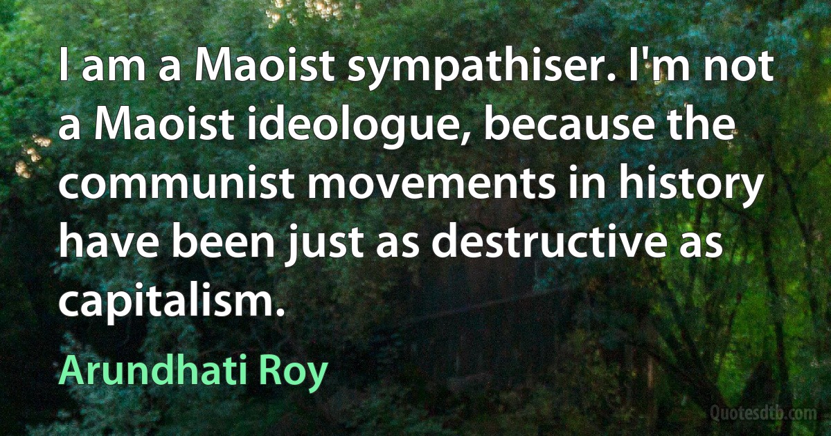 I am a Maoist sympathiser. I'm not a Maoist ideologue, because the communist movements in history have been just as destructive as capitalism. (Arundhati Roy)