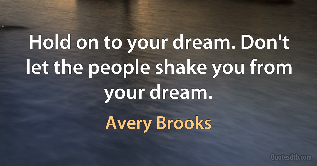 Hold on to your dream. Don't let the people shake you from your dream. (Avery Brooks)