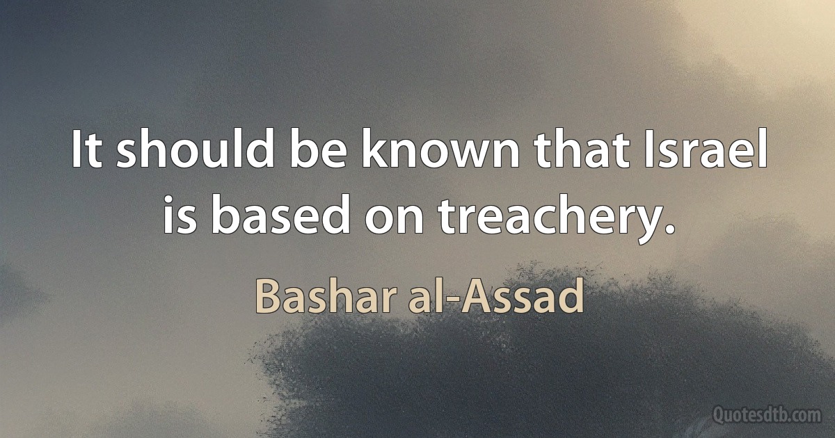 It should be known that Israel is based on treachery. (Bashar al-Assad)