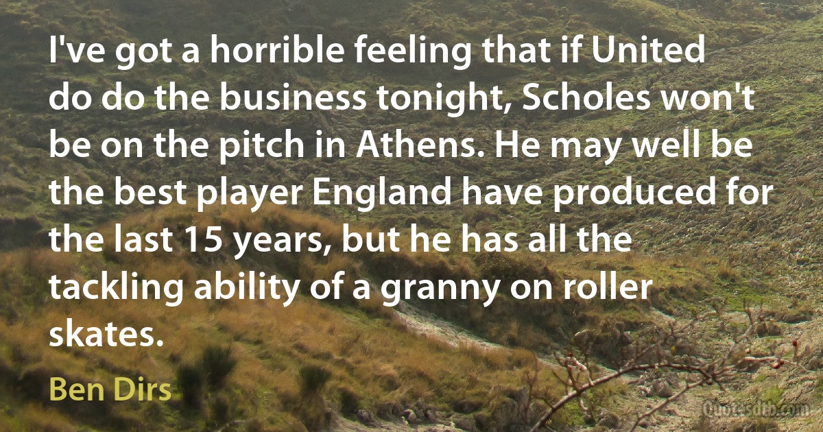 I've got a horrible feeling that if United do do the business tonight, Scholes won't be on the pitch in Athens. He may well be the best player England have produced for the last 15 years, but he has all the tackling ability of a granny on roller skates. (Ben Dirs)