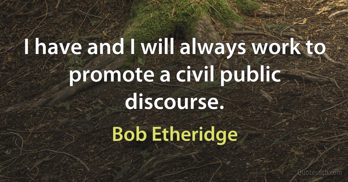 I have and I will always work to promote a civil public discourse. (Bob Etheridge)