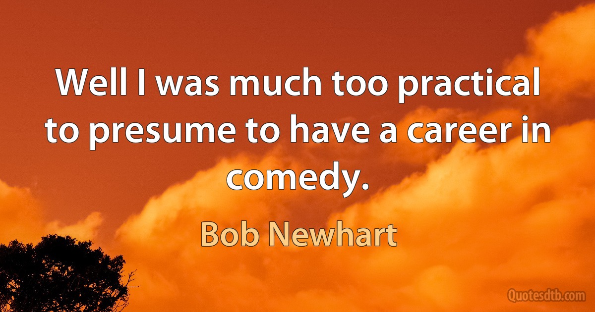 Well I was much too practical to presume to have a career in comedy. (Bob Newhart)