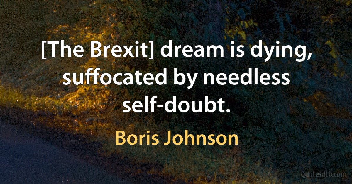 [The Brexit] dream is dying, suffocated by needless self-doubt. (Boris Johnson)