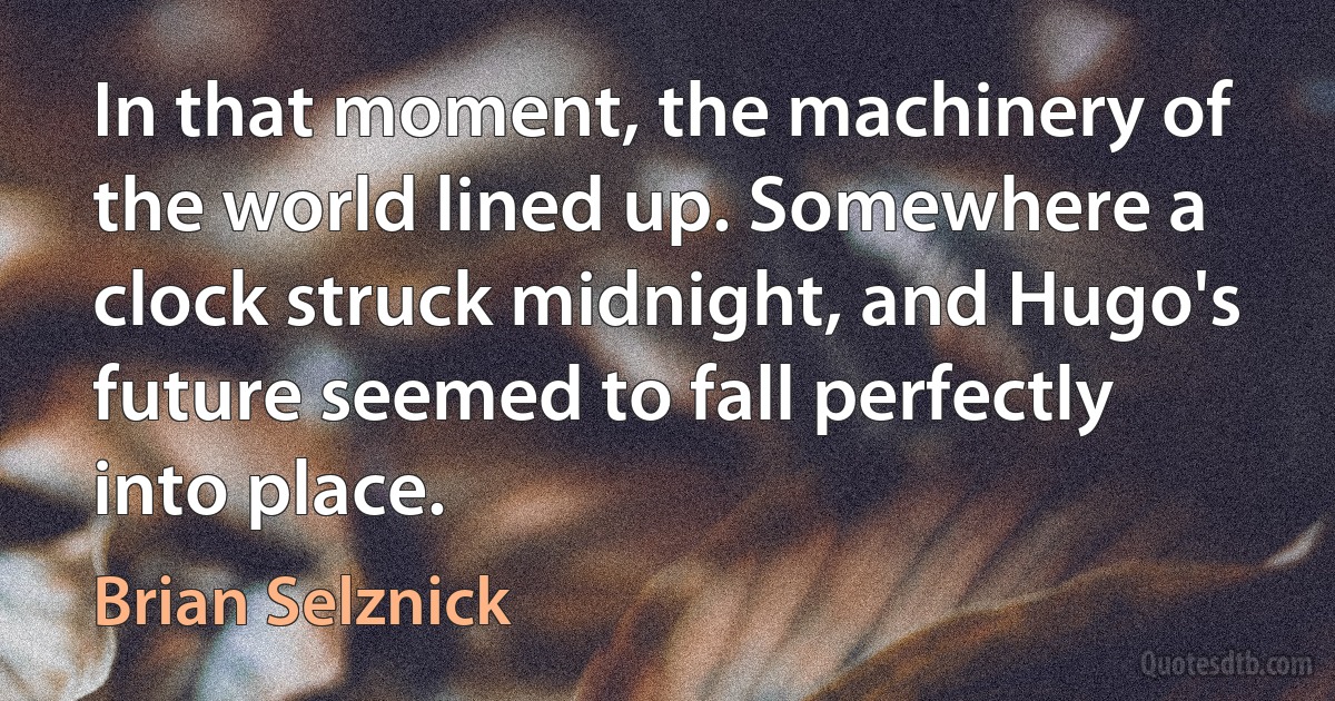 In that moment, the machinery of the world lined up. Somewhere a clock struck midnight, and Hugo's future seemed to fall perfectly into place. (Brian Selznick)