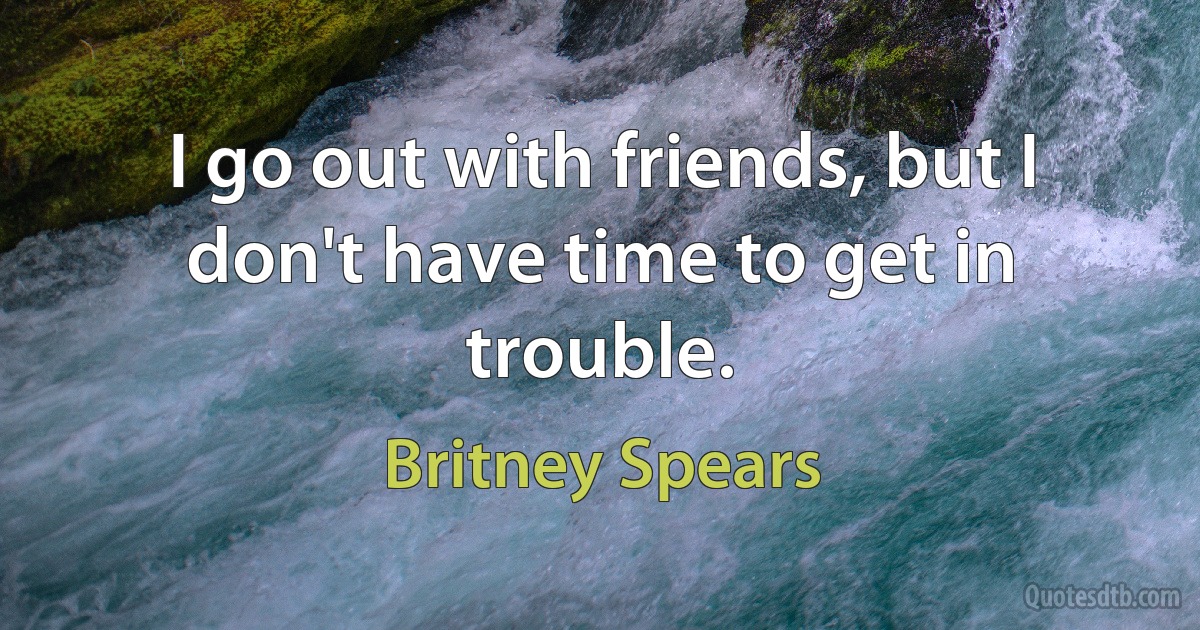 I go out with friends, but I don't have time to get in trouble. (Britney Spears)