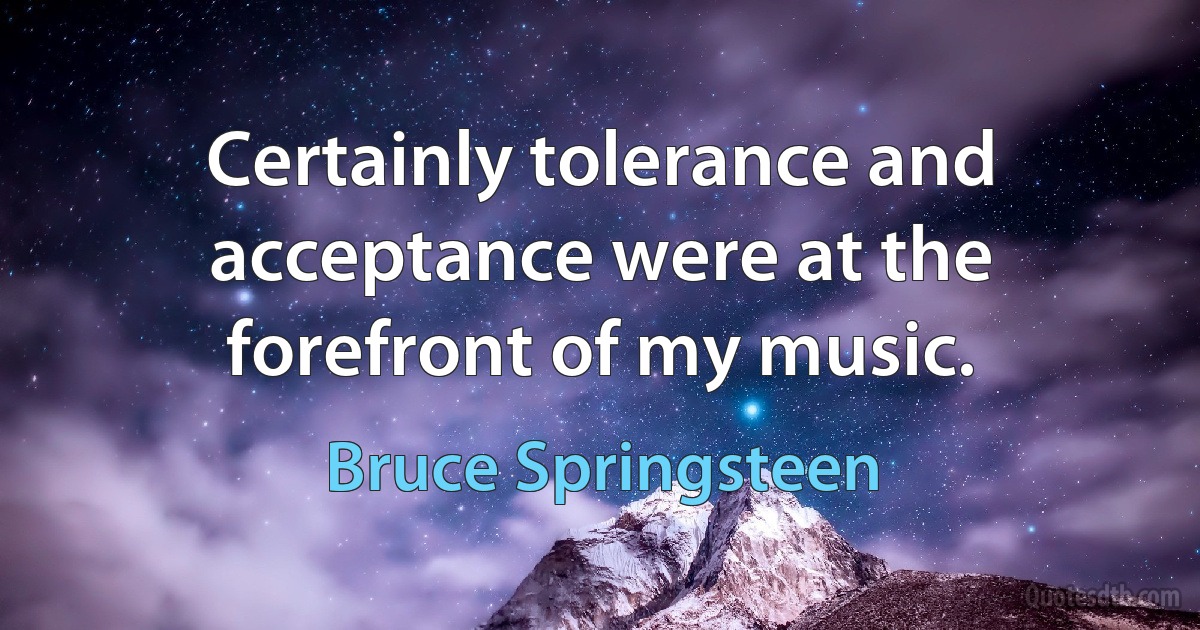 Certainly tolerance and acceptance were at the forefront of my music. (Bruce Springsteen)