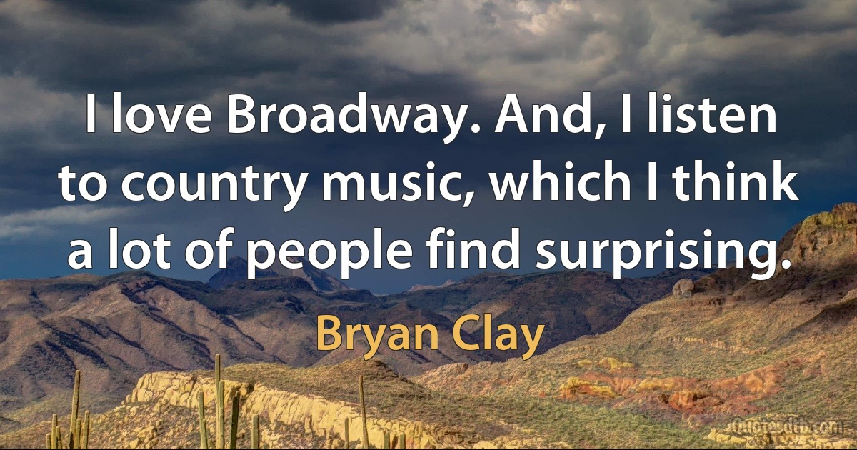 I love Broadway. And, I listen to country music, which I think a lot of people find surprising. (Bryan Clay)