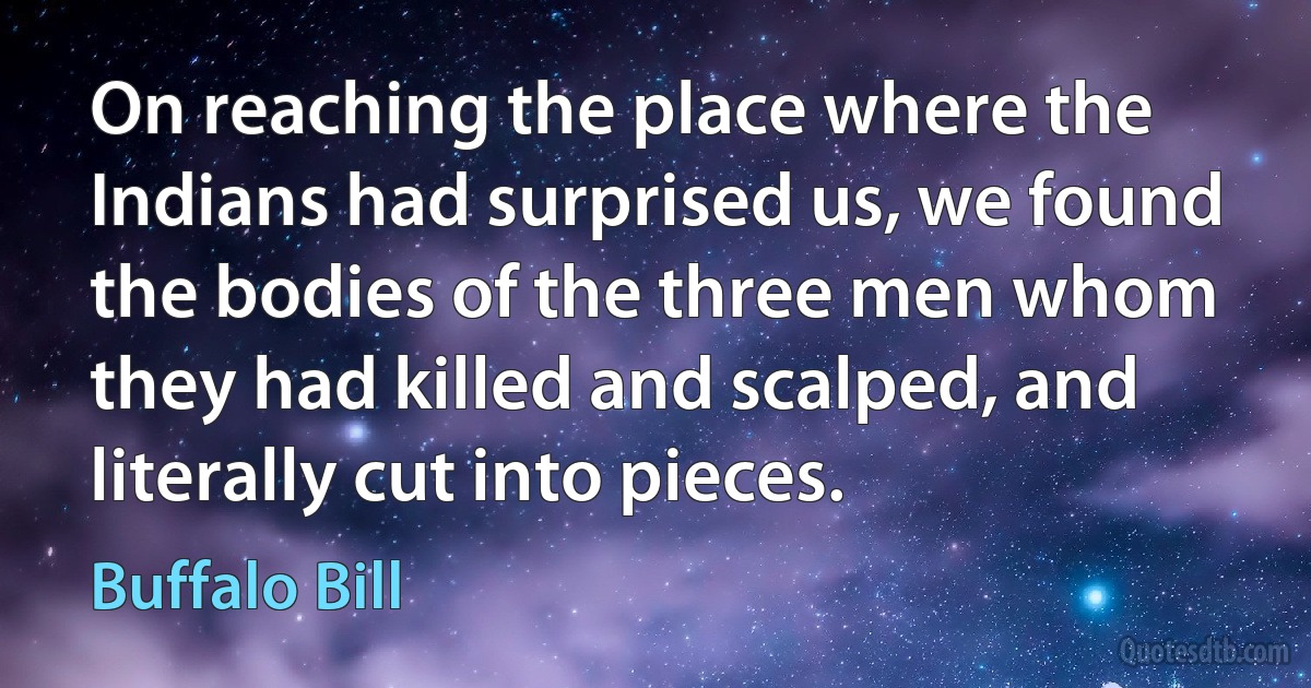 On reaching the place where the Indians had surprised us, we found the bodies of the three men whom they had killed and scalped, and literally cut into pieces. (Buffalo Bill)