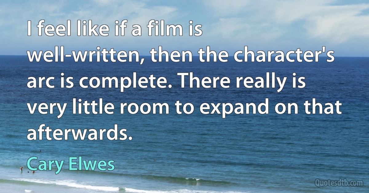 I feel like if a film is well-written, then the character's arc is complete. There really is very little room to expand on that afterwards. (Cary Elwes)