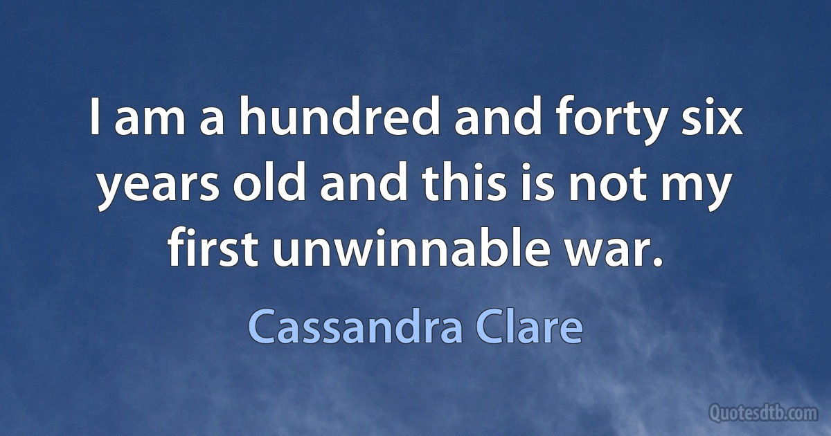 I am a hundred and forty six years old and this is not my first unwinnable war. (Cassandra Clare)