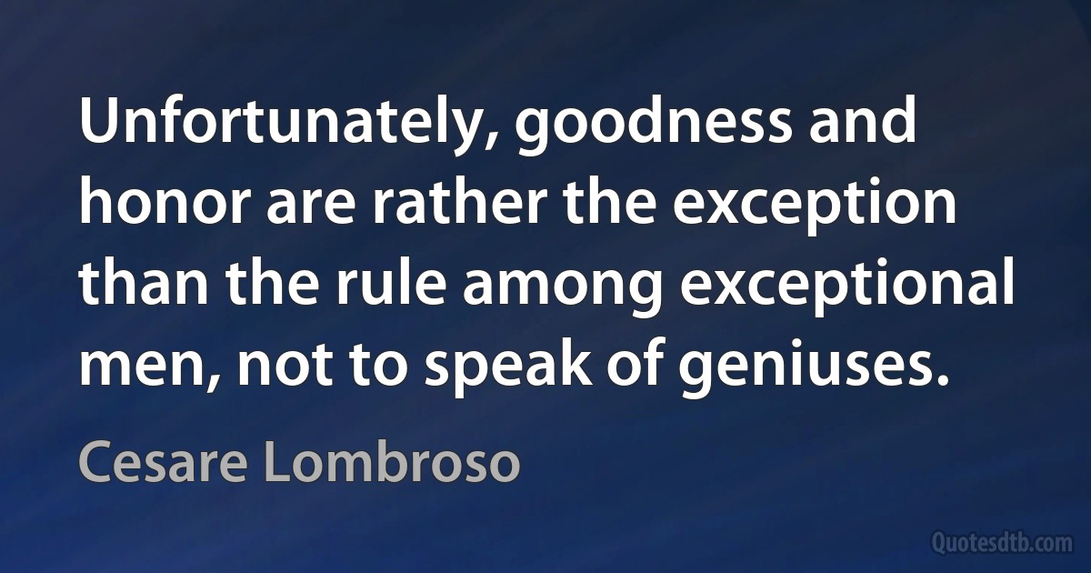 Unfortunately, goodness and honor are rather the exception than the rule among exceptional men, not to speak of geniuses. (Cesare Lombroso)