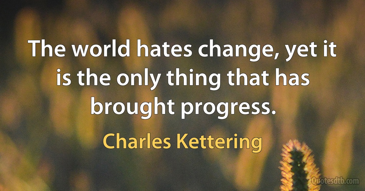 The world hates change, yet it is the only thing that has brought progress. (Charles Kettering)