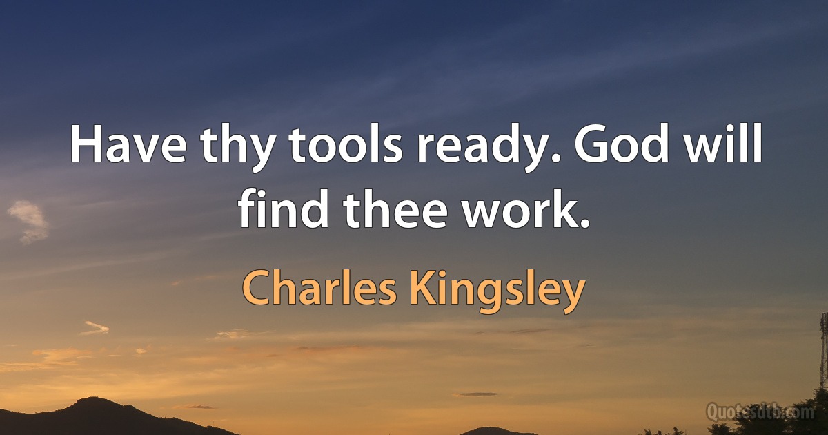 Have thy tools ready. God will find thee work. (Charles Kingsley)