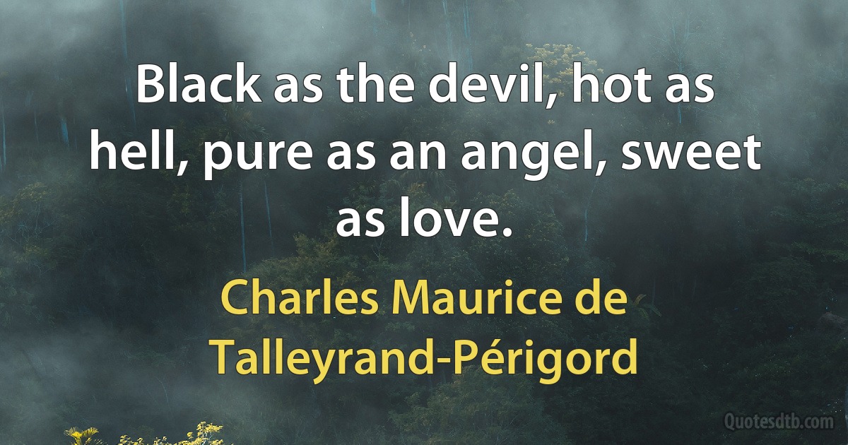 Black as the devil, hot as hell, pure as an angel, sweet as love. (Charles Maurice de Talleyrand-Périgord)